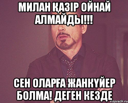 Милан қазір ойнай алмайды!!! Сен оларға жанкүйер болма! деген кезде, Мем твое выражение лица
