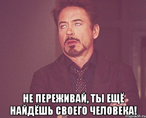 Не переживай, ты ещё найдёшь своего человека!, Мем твое выражение лица