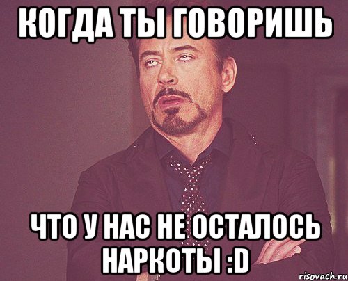 Когда ты говоришь Что у нас не осталось наркоты :D, Мем твое выражение лица