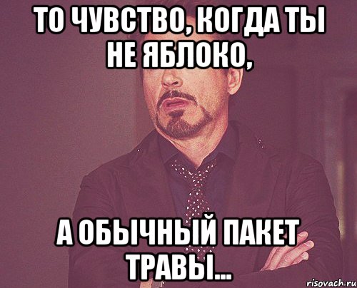 то чувство, когда ты не яблоко, а обычный пакет травы..., Мем твое выражение лица