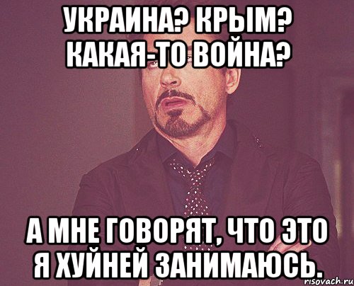 Украина? Крым? Какая-то война? А мне говорят, что это я хуйней занимаюсь., Мем твое выражение лица