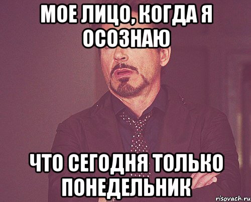 Мое лицо, когда я осознаю Что сегодня только понедельник, Мем твое выражение лица