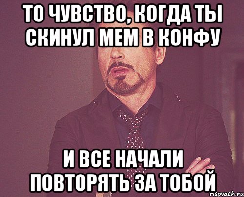 то чувство, когда ты скинул мем в конфу и все начали повторять за тобой, Мем твое выражение лица