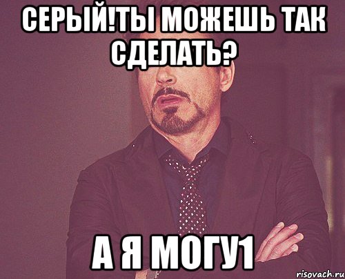 Серый!ты можешь так сделать? А я могу1, Мем твое выражение лица