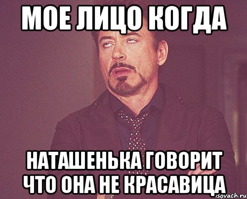 Мое лицо когда Наташенька говорит что она не красавица, Мем твое выражение лица