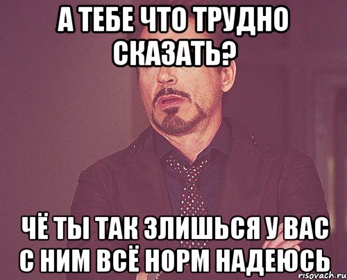 А тебе что трудно сказать? Чё ты так злишься у вас с ним Всё норм надеюсь, Мем твое выражение лица