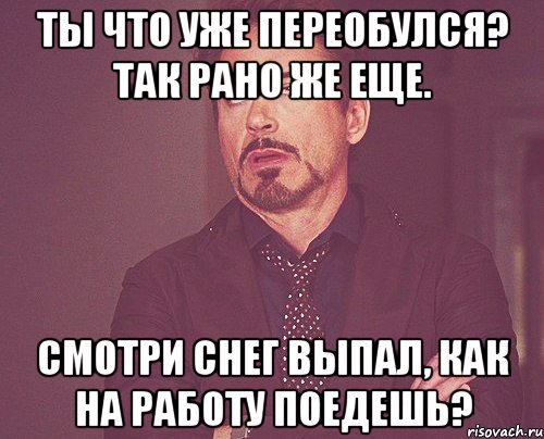 Ты что уже переобулся? Так рано же еще. Смотри снег выпал, как на работу поедешь?, Мем твое выражение лица