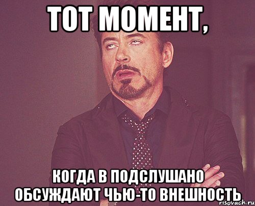 ТОТ МОМЕНТ, КОГДА В ПОДСЛУШАНО ОБСУЖДАЮТ ЧЬЮ-ТО ВНЕШНОСТЬ, Мем твое выражение лица