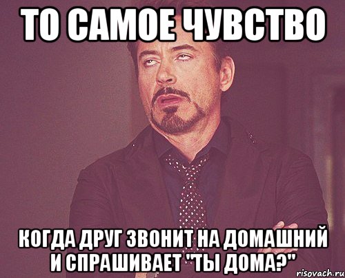 То самое чувство когда друг звонит на домашний и спрашивает "Ты дома?", Мем твое выражение лица