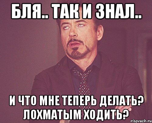 бля.. так и знал.. и что мне теперь делать? лохматым ходить?, Мем твое выражение лица