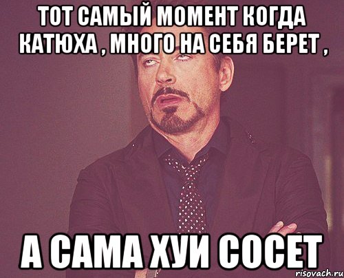 тот самый момент когда катюха , много на себя берет , а сама хуи сосет, Мем твое выражение лица