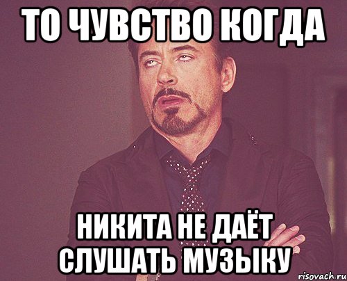 то чувство когда никита не даёт слушать музыку, Мем твое выражение лица
