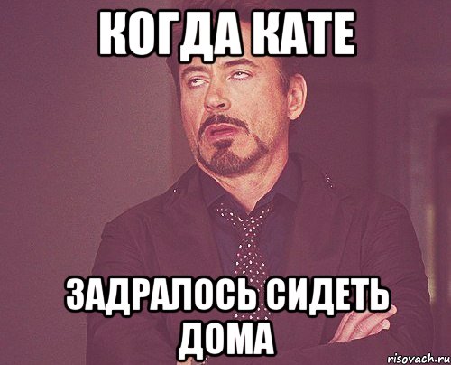 когда кате задралось сидеть дома, Мем твое выражение лица
