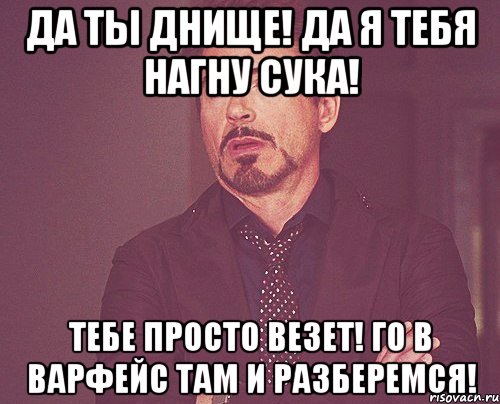 Да ты днище! Да я тебя нагну сука! Тебе просто везет! го в варфейс там и разберемся!, Мем твое выражение лица