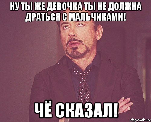 ну ты же девочка ты не должна драться с мальчиками! чё сказал!, Мем твое выражение лица