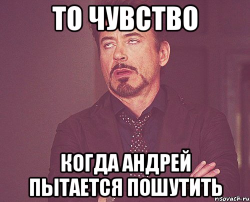 ТО ЧУВСТВО КОГДА АНДРЕЙ ПЫТАЕТСЯ ПОШУТИТЬ, Мем твое выражение лица