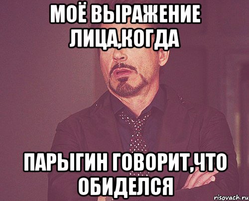 Моё выражение лица,когда парыгин говорит,что обиделся, Мем твое выражение лица