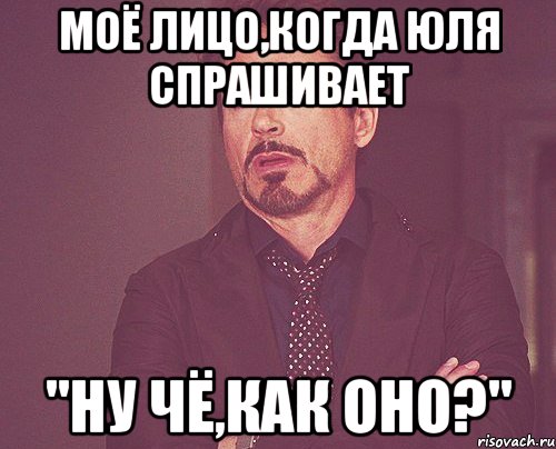 МОЁ ЛИЦО,КОГДА ЮЛЯ СПРАШИВАЕТ "НУ ЧЁ,КАК ОНО?", Мем твое выражение лица