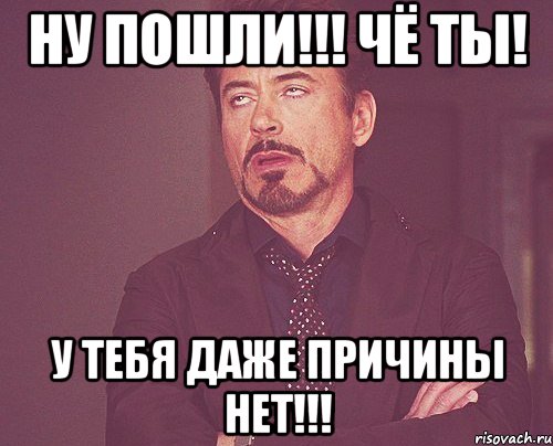 ну пошли!!! чё ты! у тебя даже причины нет!!!, Мем твое выражение лица
