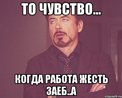 ТО ЧУВСТВО... КОГДА РАБОТА ЖЕСТЬ ЗАЕБ..А, Мем твое выражение лица