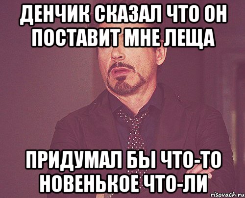 Денчик сказал что он поставит мне леща Придумал бы что-то новенькое что-ли, Мем твое выражение лица