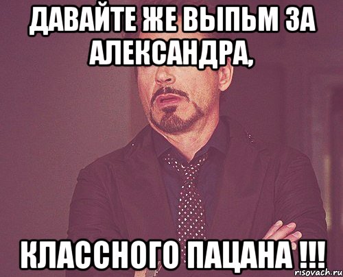 ДАВАЙТЕ ЖЕ ВЫПЬМ ЗА АЛЕКСАНДРА, КЛАССНОГО ПАЦАНА !!!, Мем твое выражение лица