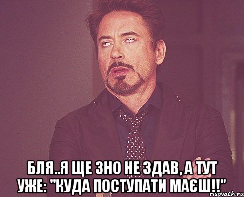  бля..я ще зно не здав, а тут уже: "куда поступати маєш!!", Мем твое выражение лица