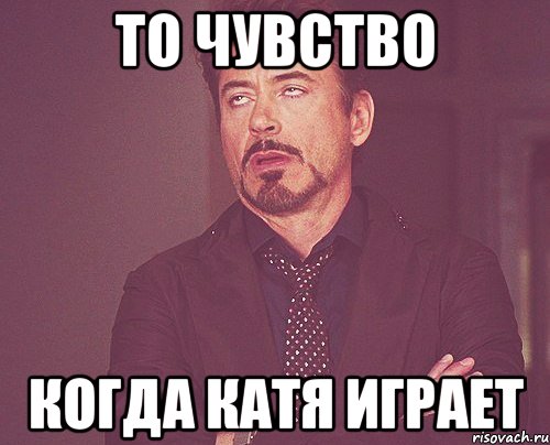 То чувство Когда Катя играет, Мем твое выражение лица