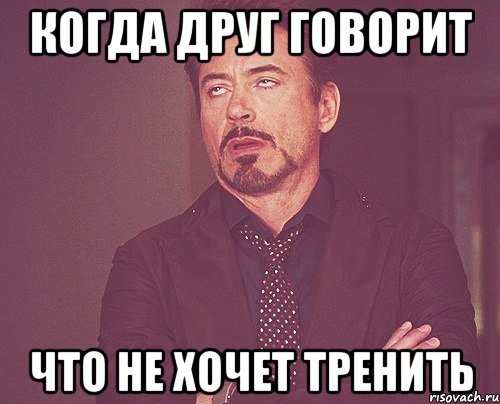 когда друг говорит что не хочет тренить, Мем твое выражение лица