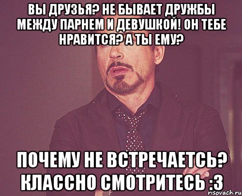 ВЫ ДРУЗЬЯ? НЕ БЫВАЕТ ДРУЖБЫ МЕЖДУ ПАРНЕМ И ДЕВУШКОЙ! ОН ТЕБЕ НРАВИТСЯ? А ТЫ ЕМУ? ПОЧЕМУ НЕ ВСТРЕЧАЕТСЬ? КЛАССНО СМОТРИТЕСЬ :3, Мем твое выражение лица