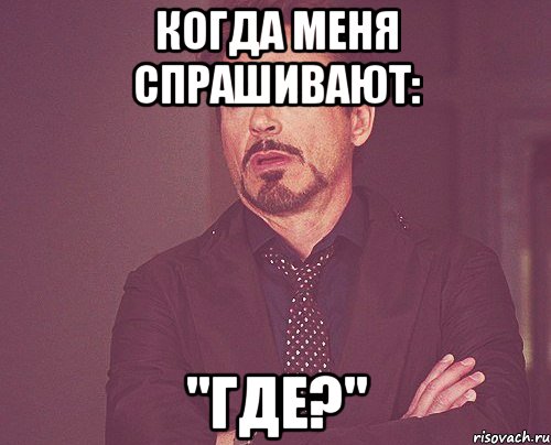 Когда меня спрашивают: "ГДЕ?", Мем твое выражение лица