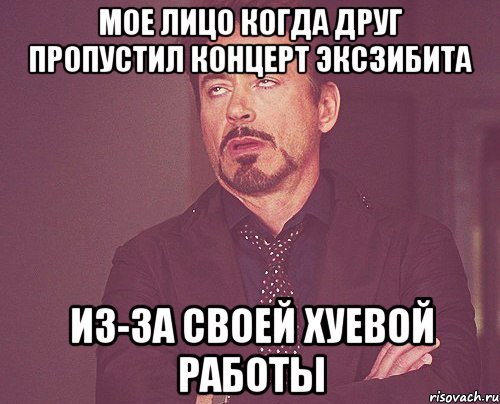 мое лицо когда друг пропустил концерт эксзибита из-за своей хуевой работы, Мем твое выражение лица