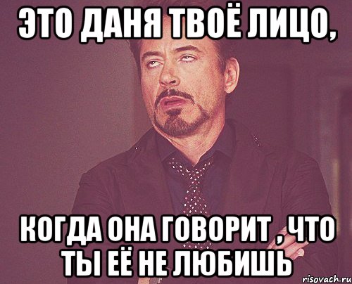Это Даня твоё лицо, когда она говорит , что ты её не любишь, Мем твое выражение лица