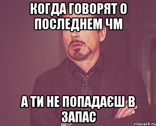 Когда говорят о последнем ЧМ а ти не попадаєш в запас, Мем твое выражение лица