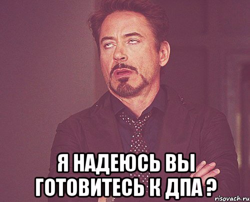  Я НАДЕЮСЬ ВЫ ГОТОВИТЕСЬ К ДПА ?, Мем твое выражение лица