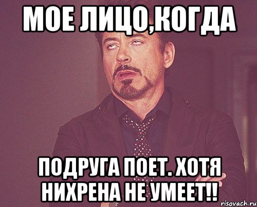 Мое лицо,когда подруга поет. Хотя нихрена не умеет!!, Мем твое выражение лица