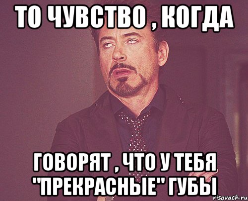 то чувство , когда говорят , что у тебя "прекрасные" губы, Мем твое выражение лица