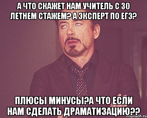 а что скажет нам учитель с 30 летнем стажем? а эксперт по ЕГЭ? Плюсы минусы?а что если нам сделать драматизацию??, Мем твое выражение лица