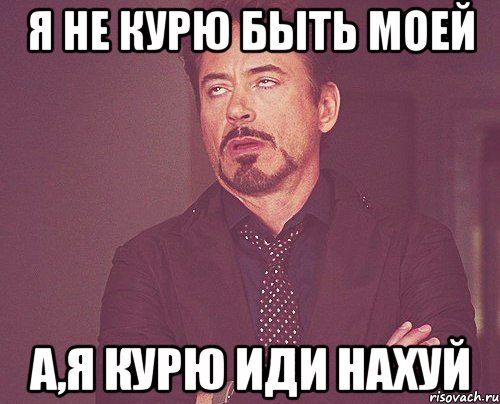 Я не курю быть моей а,я курю иди нахуй, Мем твое выражение лица