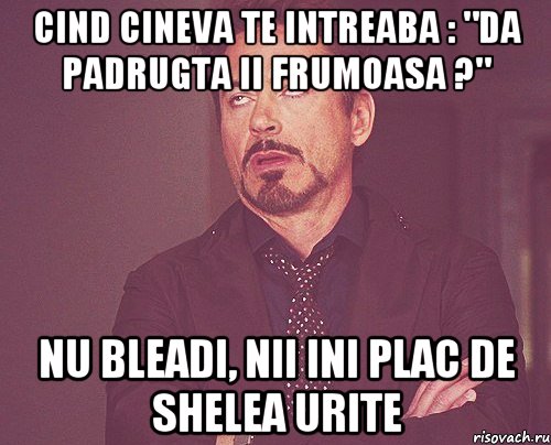 cind cineva te intreaba : "da padrugta ii frumoasa ?" nu bleadi, nii ini plac de shelea urite, Мем твое выражение лица