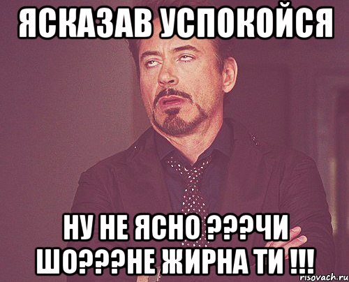 Яска3ав успокойся Ну не ясно ???чи шо???Не жирна ти !!!, Мем твое выражение лица