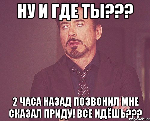 Ну и где ты??? 2 часа назад позвонил мне сказал приду! Все идёшь???, Мем твое выражение лица