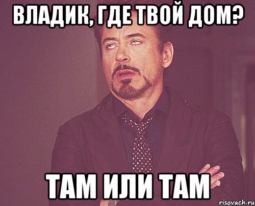Владик, где твой дом? Там или там, Мем твое выражение лица
