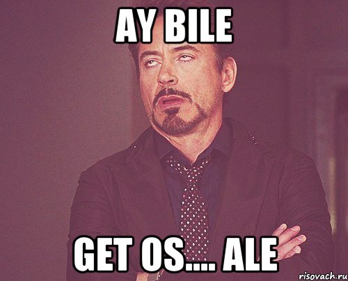 AY BILE GET OS.... ALE, Мем твое выражение лица