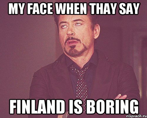 MY FACE WHEN THAY SAY FINLAND IS BORING Мем твое выражение лица. 