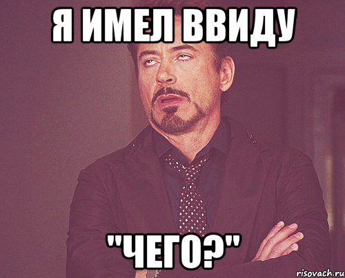 Я имел ввиду "Чего?", Мем твое выражение лица