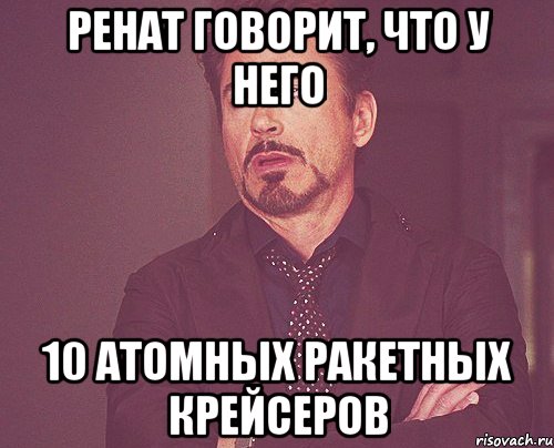 ренат говорит, что у него 10 атомных ракетных крейсеров, Мем твое выражение лица