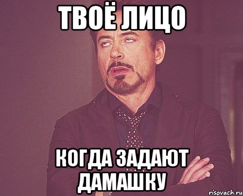 твоё лицо когда задают дамашку, Мем твое выражение лица