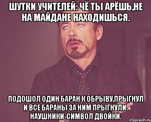 Шутки учителей: Чё ты арёшь,не на майдане находишься. Подошол один баран к обрыву,прыгнул и все бараны за ним прыгнули. Наушники-символ двойки., Мем твое выражение лица