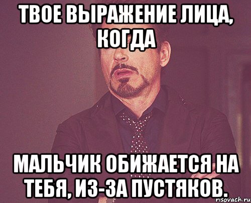 Твое выражение лица, когда Мальчик обижается на тебя, из-за пустяков., Мем твое выражение лица